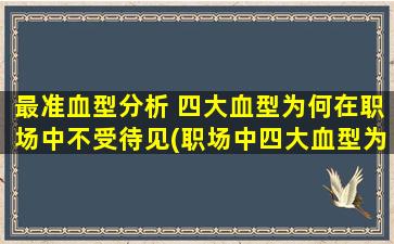 最准血型分析 四大血型为何在职场中不受待见(职场中四大血型为何不受欢迎？原因揭秘！)